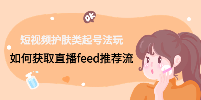 短视频护肤类起号玩法：如何获取直播feed推荐流！-木白网创