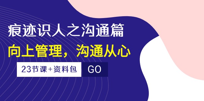 （10275期）痕迹 识人之沟通篇，向上管理，沟通从心（23节课+资料包）-木白网创