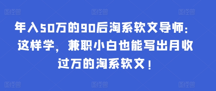 年入50万的90后淘系软文导师：这样学，兼职小白也能写出月收过万的淘系软文!-木白网创