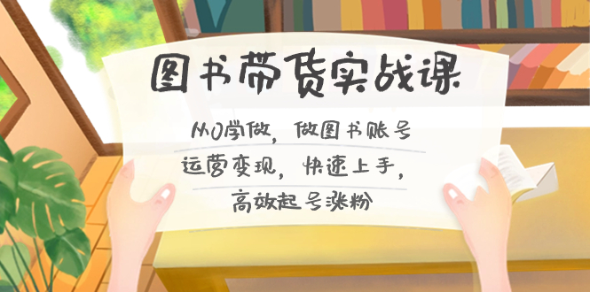 图书带货实战课2.0，从0学做，做图书账号运营变现，快速上手，高效起号涨粉-木白网创