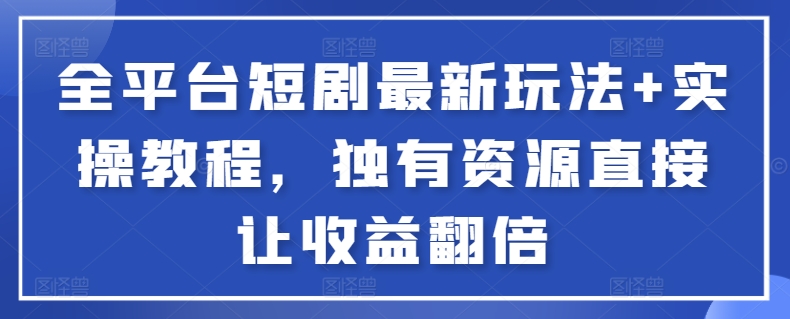 全平台短剧最新玩法+实操教程，独有资源直接让收益翻倍-木白网创