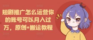 短剧推广怎么运营你的账号可以月入过万，原创+搬运教程-木白网创