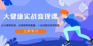 大健康实战变现课：从公域到私域，从短视频到直播，一站式解决变现难题-木白网创