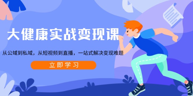 大健康实战变现课：从公域到私域，从短视频到直播，一站式解决变现难题-木白网创