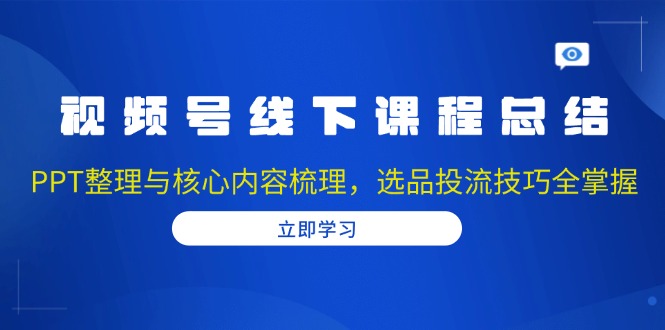 视频号线下课程总结：PPT整理与核心内容梳理，选品投流技巧全掌握-木白网创