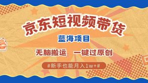 京东短视频带货 2025新风口 批量搬运 单号月入过万 上不封顶-木白网创
