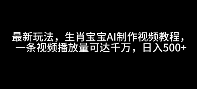最新玩法，生肖宝宝AI制作视频教程，一条视频播放量可达千万，日入5张【揭秘】-木白网创
