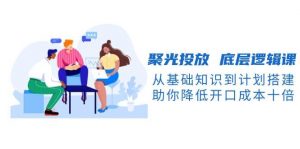 聚光投放底层逻辑课,从基础知识到计划搭建,助你降低开口成本十倍-木白网创