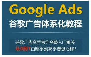 Google Ads谷歌广告体系化教程，谷歌广告高手带你突破入门难关，从0到1由新手到高手晋级必修-木白网创