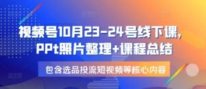 视频号10月23-24号线下课，PPt照片整理+课程总结，包含选品投流短视频等核心内容-木白网创