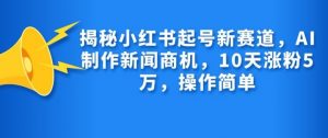 揭秘小红书起号新赛道，AI制作新闻商机，10天涨粉1万，操作简单-木白网创