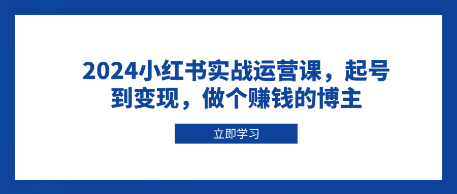 2024小红书实战运营课，起号到变现，做个赚钱的博主-木白网创