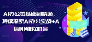 AI办公零基础到精通,持续探索AI办公实战+AI副业赚钱机会-木白网创