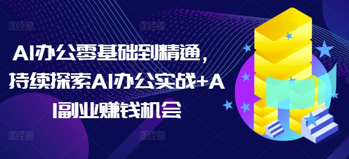 AI办公零基础到精通，持续探索AI办公实战+AI副业赚钱机会-木白网创