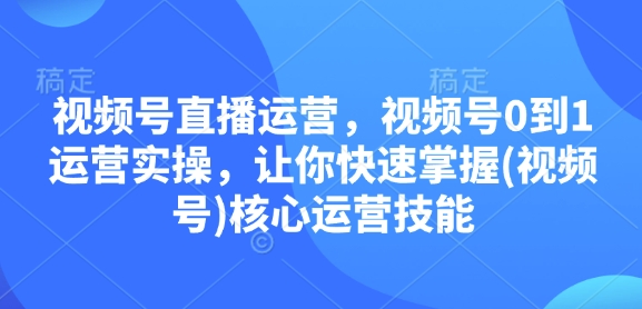 视频号直播运营，视频号0到1运营实操，让你快速掌握(视频号)核心运营技能-木白网创