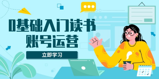 0基础入门读书账号运营，系统课程助你解决素材、流量、变现等难题-木白网创
