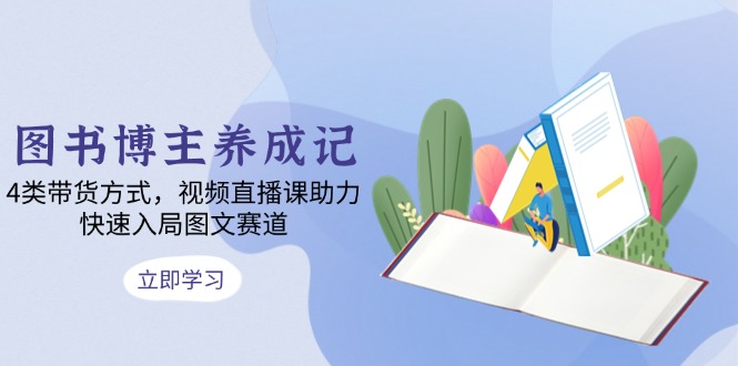 图书博主养成记：4类带货方式，视频直播课助力，快速入局图文赛道-木白网创