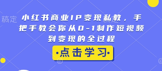 小红书商业IP变现私教，手把手教会你从0-1制作短视频到变现的全过程-木白网创