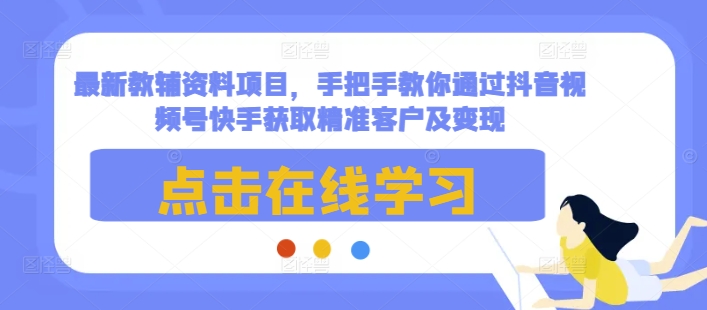 最新教辅资料项目，手把手教你通过抖音视频号快手获取精准客户及变现-木白网创