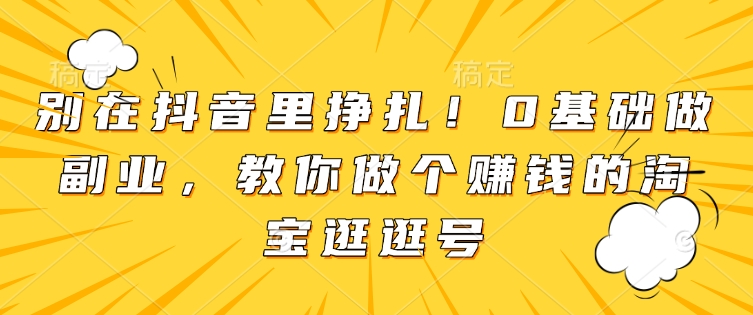 别在抖音里挣扎！0基础做副业，教你做个赚钱的淘宝逛逛号-木白网创
