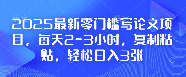 2025最新零门槛写论文项目，每天2-3小时，复制粘贴，轻松日入3张，附详细资料教程【揭秘】-木白网创