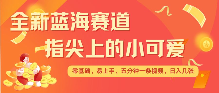 最新蓝海赛道，指尖上的小可爱，几分钟一条治愈系视频，日入几张，矩阵操作收益翻倍-木白网创