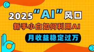2025“ AI ”风口，新手小白如何利用ai，每月收益稳定过万-木白网创