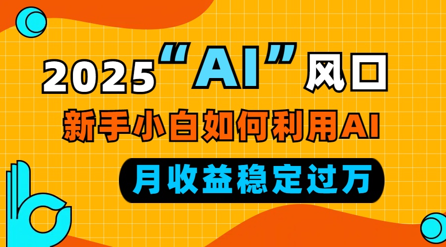 2025“ AI ”风口，新手小白如何利用ai，每月收益稳定过万-木白网创