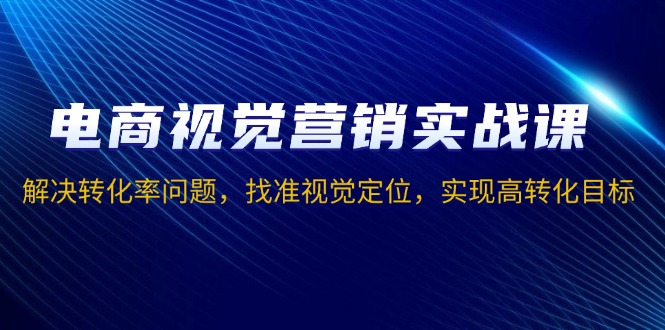 电商视觉营销实战课，解决转化率问题，找准视觉定位，实现高转化目标-木白网创