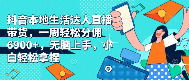 抖音本地生活达人直播带货，一周轻松分佣6900+，无脑上手，小白轻松拿捏【揭秘】-木白网创