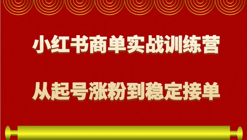 小红书商单实战训练营，从0到1教你如何变现，从起号涨粉到稳定接单，适合新手-木白网创