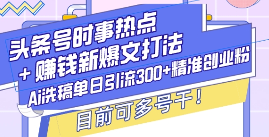 头条号时事热点+赚钱新爆文打法，Ai洗稿单日引流300+精准创业粉，目前可多号干【揭秘】-木白网创