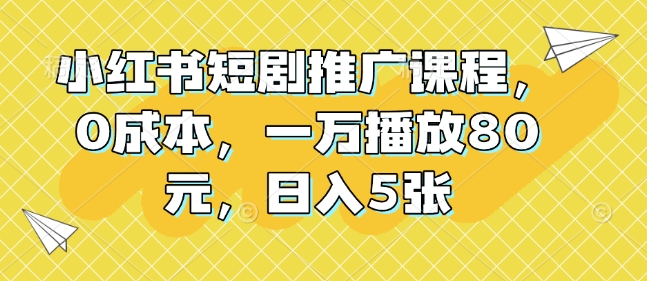 小红书短剧推广课程，0成本，一万播放80元，日入5张-木白网创