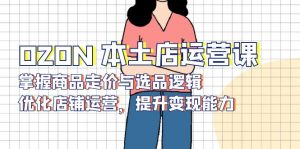 OZON 本土店运营课，掌握商品走价与选品逻辑，优化店铺运营，提升变现能力-木白网创