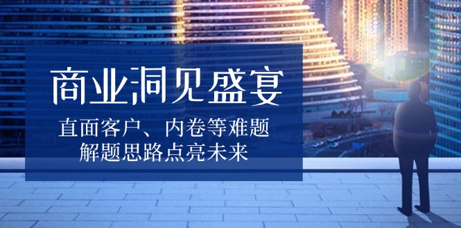 商业洞见盛宴，直面客户、内卷等难题，解题思路点亮未来-木白网创