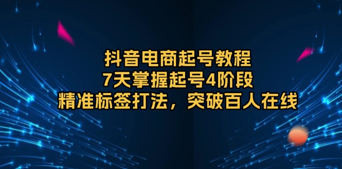 抖音电商起号教程，7天掌握起号4阶段，精准标签打法，突破百人在线-木白网创