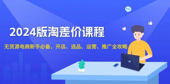 2024版淘差价课程，无货源电商新手必备，开店、选品、运营、推广全攻略-木白网创