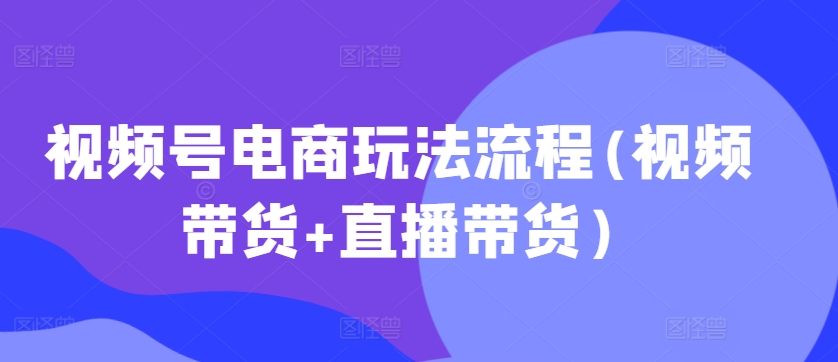 视频号电商玩法流程，视频带货+直播带货【更新2025年1月】-木白网创