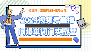 2024视频号直播间爆单闭门实战营，教你如何做视频号，短视频、直播间各种起号方法-木白网创