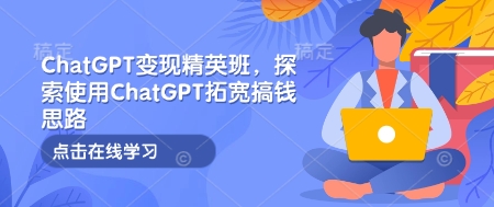 ChatGPT变现精英班，探索使用ChatGPT拓宽搞钱思路-木白网创
