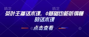 茶叶主播话术课，0基础也能听得懂的话术课-木白网创