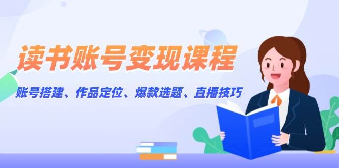 读书账号变现课程：账号搭建、作品定位、爆款选题、直播技巧-木白网创