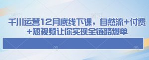 千川运营12月底线下课，自然流+付费+短视频让你实现全链路爆单-木白网创