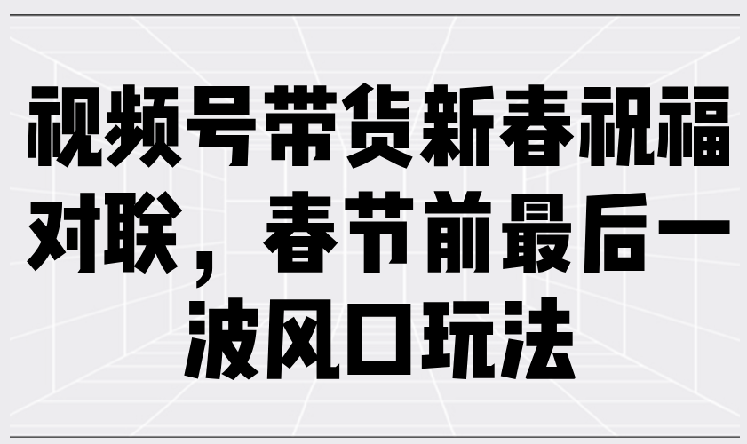 视频号带货新春祝福对联，春节前最后一波风口玩法-木白网创