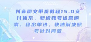 抖音图文带货教程15.0交付体系，新增账号运营锦囊、稳出单进、快速解决账号针对问题-木白网创
