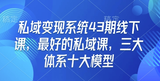 私域变现系统43期线下课，最好的私域课，三大体系十大模型-木白网创