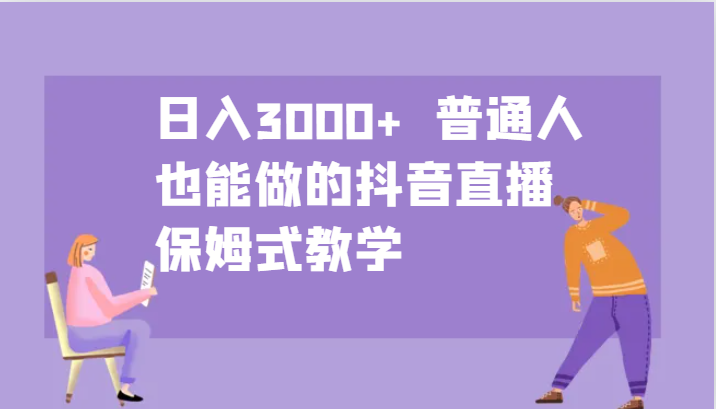 日入3000+ 普通人也能做的抖音直播 保姆式教学-木白网创