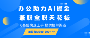 办公助力AI掘金，兼职全职天花板，0基础快速上手，单日收益300-500+-木白网创