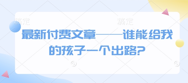 最新付费文章——谁能给我的孩子一个出路?-木白网创