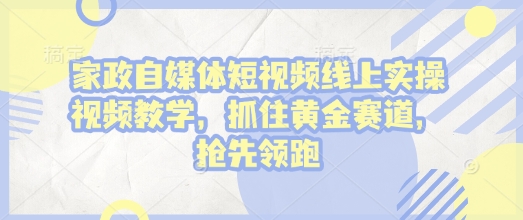 家政自媒体短视频线上实操视频教学，抓住黄金赛道，抢先领跑!-木白网创